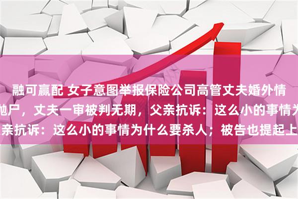 融可赢配 女子意图举报保险公司高管丈夫婚外情，被掐死后装入行李箱抛尸，丈夫一审被判无期，父亲抗诉：这么小的事情为什么要杀人；被告也提起上诉