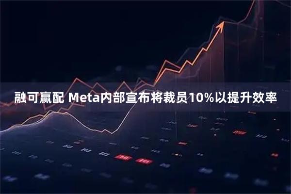 融可赢配 Meta内部宣布将裁员10%以提升效率