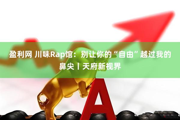 盈利网 川味Rap馆：别让你的“自由”越过我的鼻尖丨天府新视界